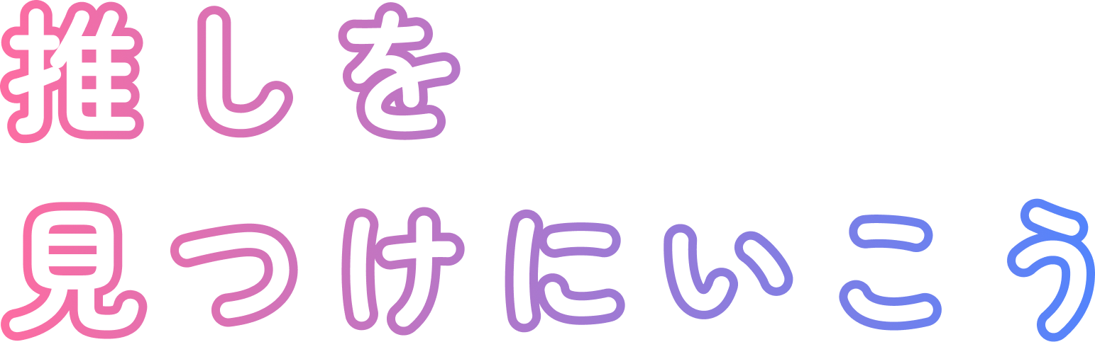 「推しを見つけにいこう」というダウンロード訴求タイトル画像